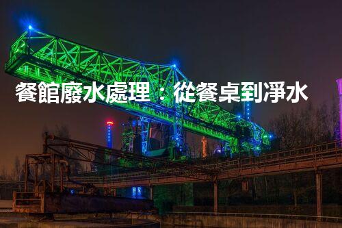 餐館廢水處理：從餐桌到凈水，隱藏的環(huán)保秘訣？